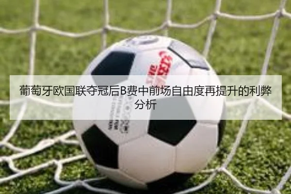 葡萄牙欧国联夺冠后B费中前场自由度再提升的利弊分析